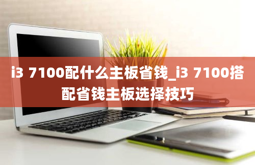 i3 7100配什么主板省钱_i3 7100搭配省钱主板选择技巧