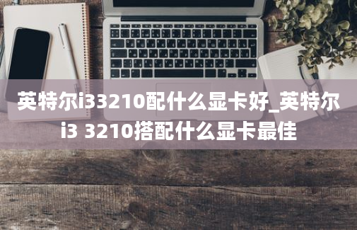 英特尔i33210配什么显卡好_英特尔i3 3210搭配什么显卡最佳