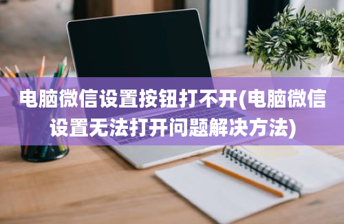 电脑微信设置按钮打不开(电脑微信设置无法打开问题解决方法)