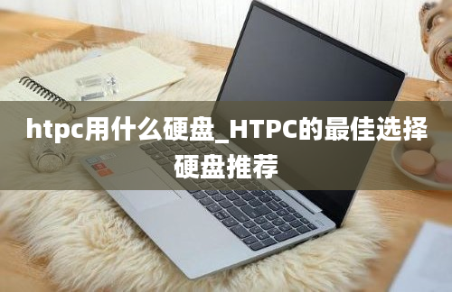 htpc用什么硬盘_HTPC的最佳选择硬盘推荐