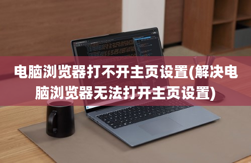 电脑浏览器打不开主页设置(解决电脑浏览器无法打开主页设置)