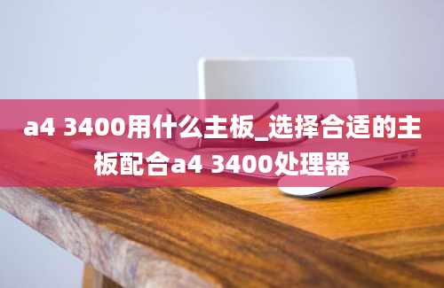 a4 3400用什么主板_选择合适的主板配合a4 3400处理器