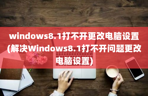 windows8.1打不开更改电脑设置(解决Windows8.1打不开问题更改电脑设置)