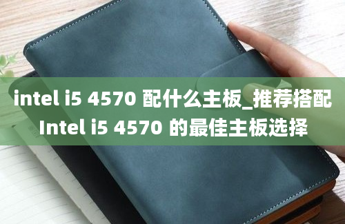 intel i5 4570 配什么主板_推荐搭配Intel i5 4570 的最佳主板选择