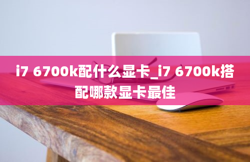 i7 6700k配什么显卡_i7 6700k搭配哪款显卡最佳