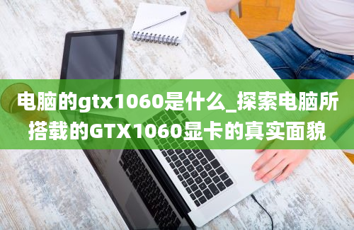电脑的gtx1060是什么_探索电脑所搭载的GTX1060显卡的真实面貌