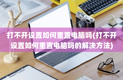 打不开设置如何重置电脑吗(打不开设置如何重置电脑吗的解决方法)