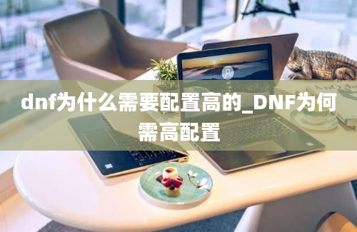 dnf为什么需要配置高的_DNF为何需高配置