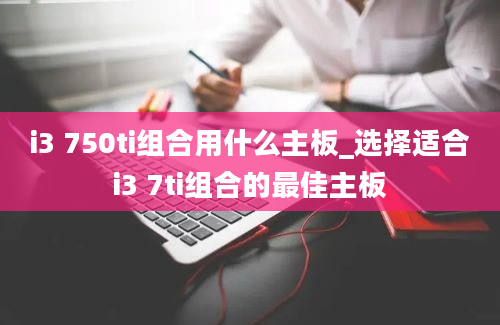 i3 750ti组合用什么主板_选择适合i3 7ti组合的最佳主板