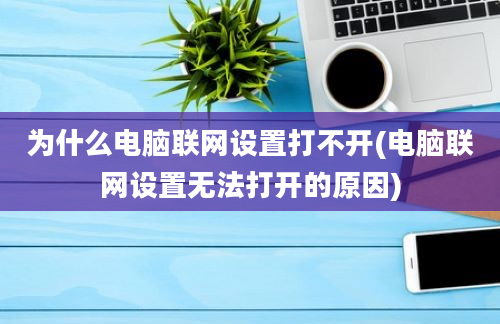 为什么电脑联网设置打不开(电脑联网设置无法打开的原因)