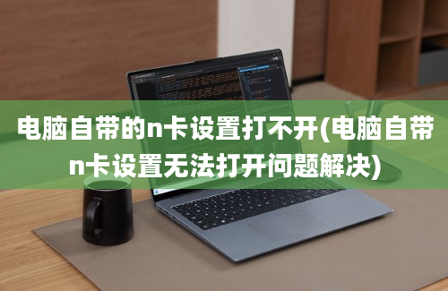 电脑自带的n卡设置打不开(电脑自带n卡设置无法打开问题解决)