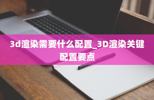 3d渲染需要什么配置_3D渲染关键配置要点