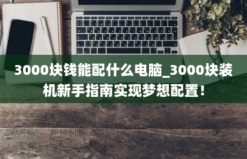 3000块钱能配什么电脑_3000块装机新手指南实现梦想配置！