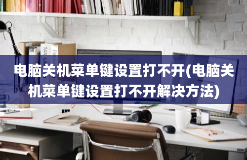 电脑关机菜单键设置打不开(电脑关机菜单键设置打不开解决方法)