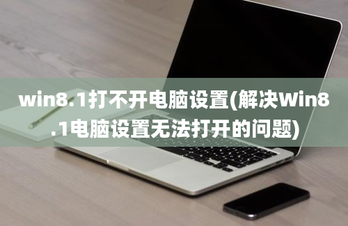 win8.1打不开电脑设置(解决Win8.1电脑设置无法打开的问题)