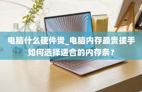 电脑什么硬件贵_电脑内存最贵援手如何选择适合的内存条？