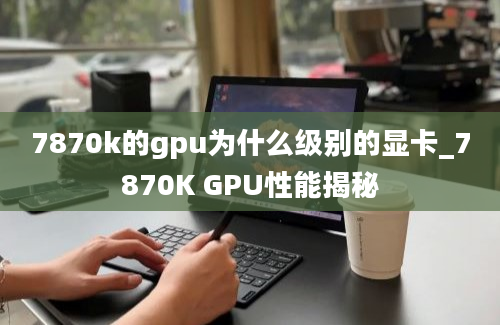 7870k的gpu为什么级别的显卡_7870K GPU性能揭秘