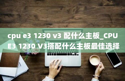 cpu e3 1230 v3 配什么主板_CPU E3 1230 V3搭配什么主板最佳选择