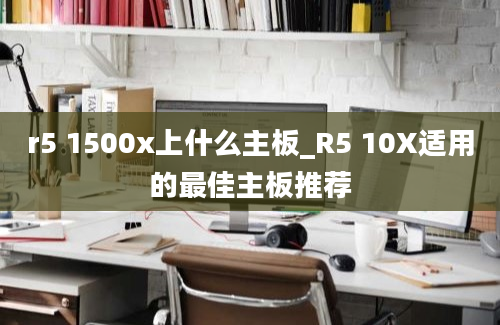 r5 1500x上什么主板_R5 10X适用的最佳主板推荐