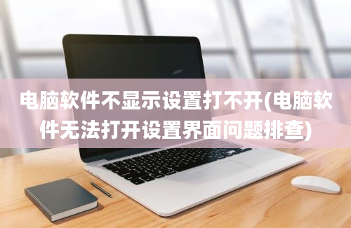 电脑软件不显示设置打不开(电脑软件无法打开设置界面问题排查)