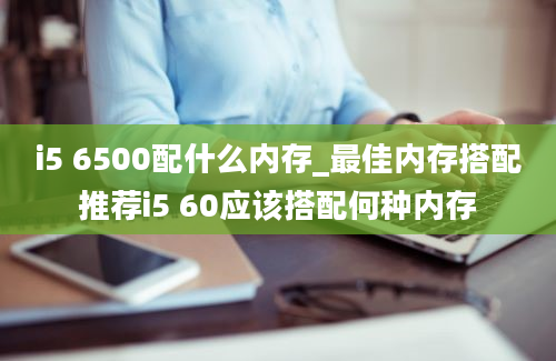 i5 6500配什么内存_最佳内存搭配推荐i5 60应该搭配何种内存