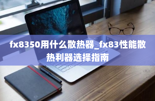 fx8350用什么散热器_fx83性能散热利器选择指南