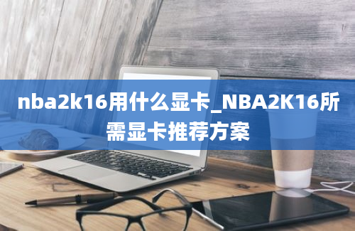 nba2k16用什么显卡_NBA2K16所需显卡推荐方案