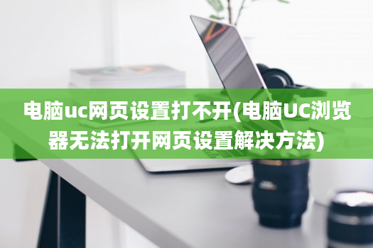 电脑uc网页设置打不开(电脑UC浏览器无法打开网页设置解决方法)