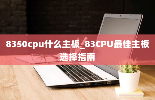 8350cpu什么主板_83CPU最佳主板选择指南