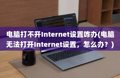 电脑打不开Internet设置咋办(电脑无法打开Internet设置，怎么办？)