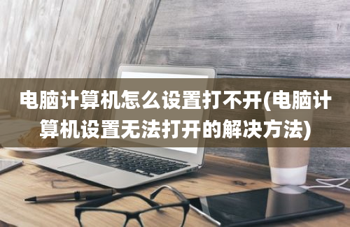 电脑计算机怎么设置打不开(电脑计算机设置无法打开的解决方法)