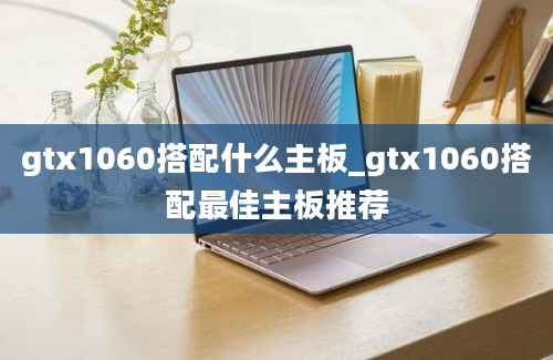 gtx1060搭配什么主板_gtx1060搭配最佳主板推荐