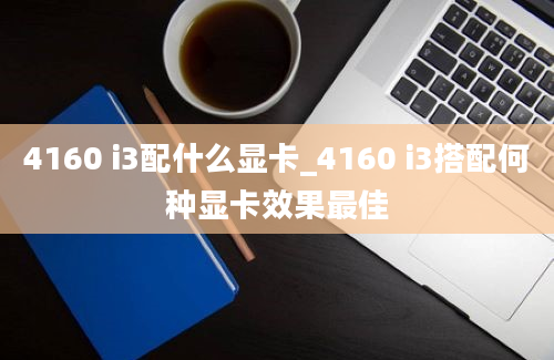 4160 i3配什么显卡_4160 i3搭配何种显卡效果最佳