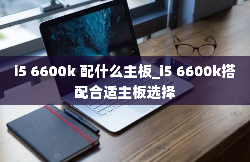 i5 6600k 配什么主板_i5 6600k搭配合适主板选择