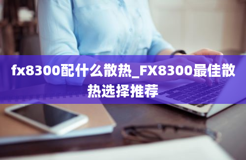 fx8300配什么散热_FX8300最佳散热选择推荐