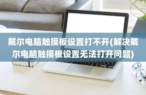 戴尔电脑触摸板设置打不开(解决戴尔电脑触摸板设置无法打开问题)