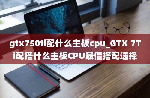 gtx750ti配什么主板cpu_GTX 7Ti配搭什么主板CPU最佳搭配选择