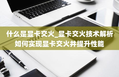 什么是显卡交火_显卡交火技术解析如何实现显卡交火并提升性能