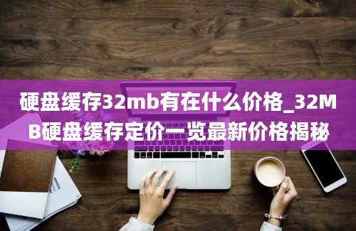 硬盘缓存32mb有在什么价格_32MB硬盘缓存定价一览最新价格揭秘