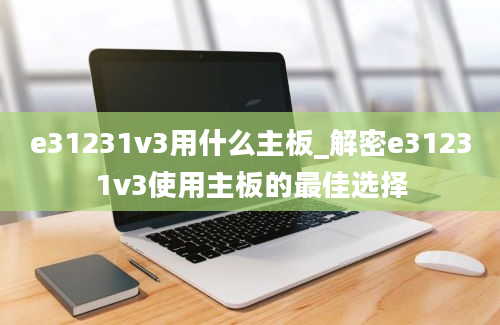 e31231v3用什么主板_解密e31231v3使用主板的最佳选择