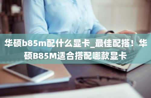 华硕b85m配什么显卡_最佳配搭！华硕B85M适合搭配哪款显卡