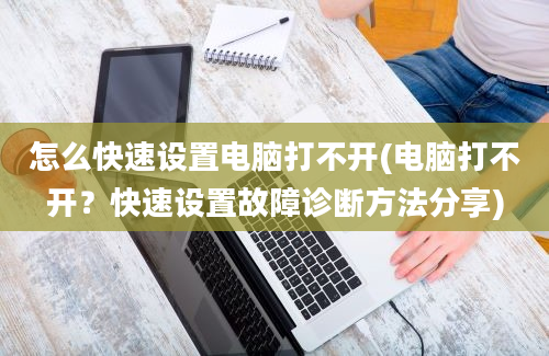 怎么快速设置电脑打不开(电脑打不开？快速设置故障诊断方法分享)