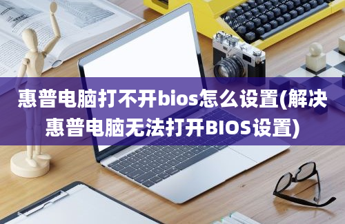 惠普电脑打不开bios怎么设置(解决惠普电脑无法打开BIOS设置)