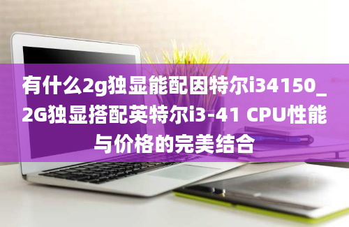 有什么2g独显能配因特尔i34150_2G独显搭配英特尔i3-41 CPU性能与价格的完美结合