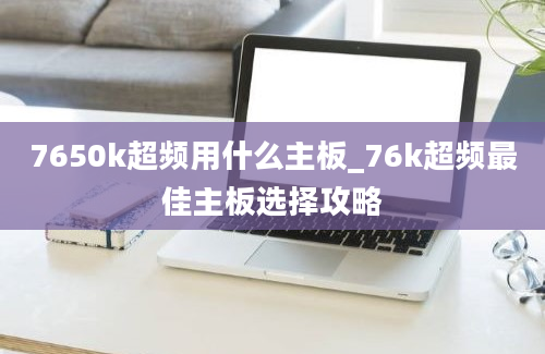 7650k超频用什么主板_76k超频最佳主板选择攻略