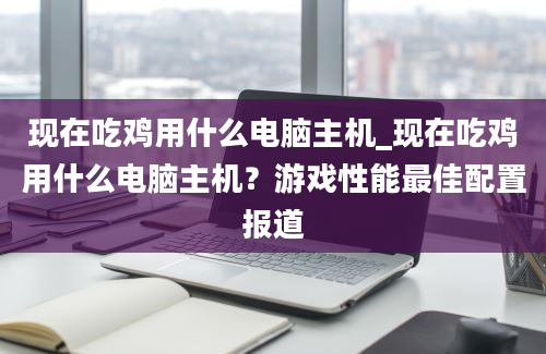 现在吃鸡用什么电脑主机_现在吃鸡用什么电脑主机？游戏性能最佳配置报道