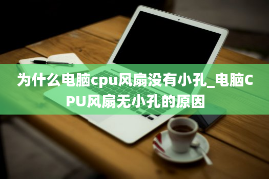 为什么电脑cpu风扇没有小孔_电脑CPU风扇无小孔的原因