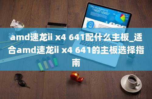 amd速龙ii x4 641配什么主板_适合amd速龙ii x4 641的主板选择指南