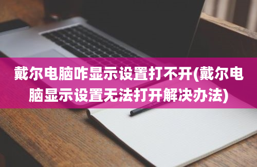 戴尔电脑咋显示设置打不开(戴尔电脑显示设置无法打开解决办法)