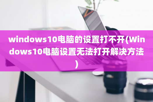 windows10电脑的设置打不开(Windows10电脑设置无法打开解决方法)